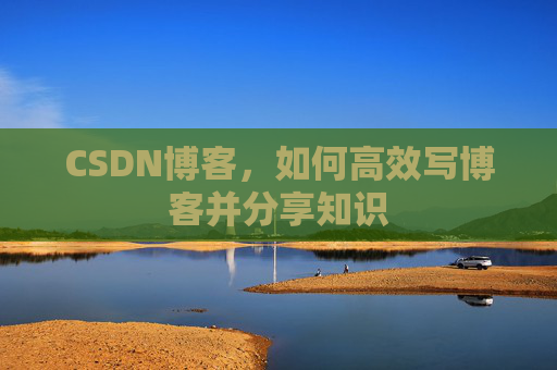 CSDN博客，如何高效写博客并分享知识
